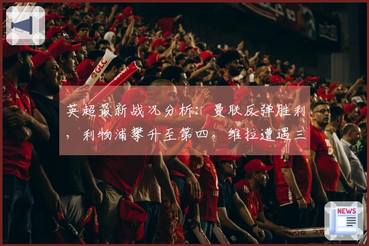 英超最新战况分析：曼联反弹胜利，利物浦攀升至第四，维拉遭遇三连败