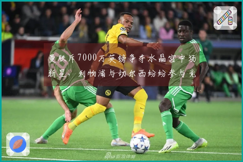 曼联斥7000万英镑争夺水晶宫中场新星，利物浦与切尔西纷纷参与竞争