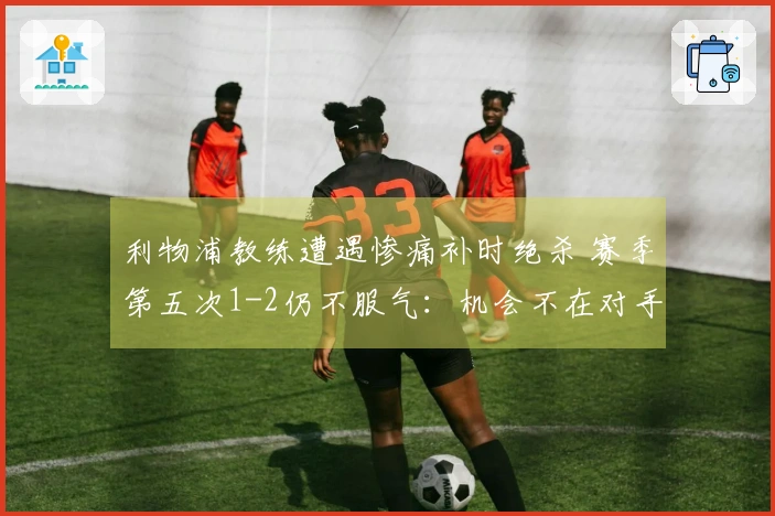 利物浦教练遭遇惨痛补时绝杀 赛季第五次1-2仍不服气：机会不在对手手中