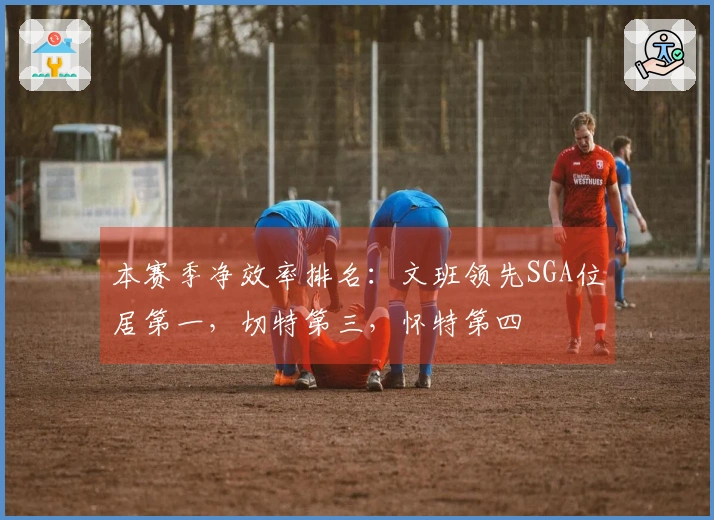 本赛季净效率排名：文班领先SGA位居第一，切特第三，怀特第四