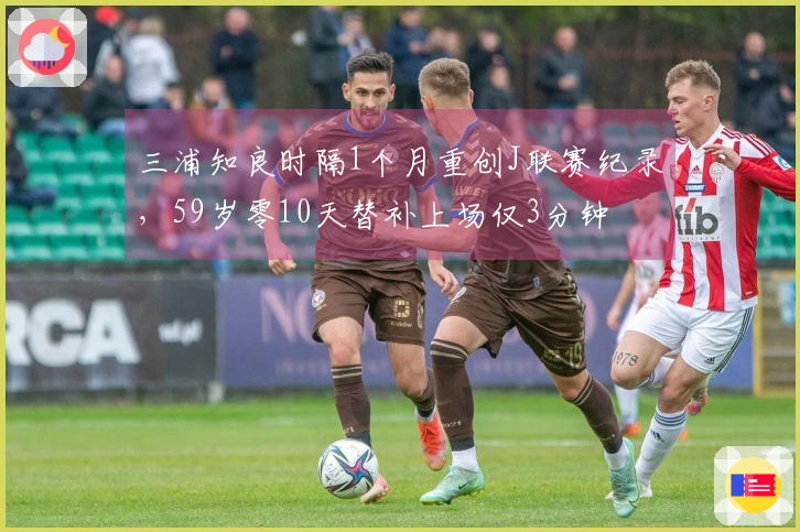 三浦知良时隔1个月重创J联赛纪录，59岁零10天替补上场仅3分钟