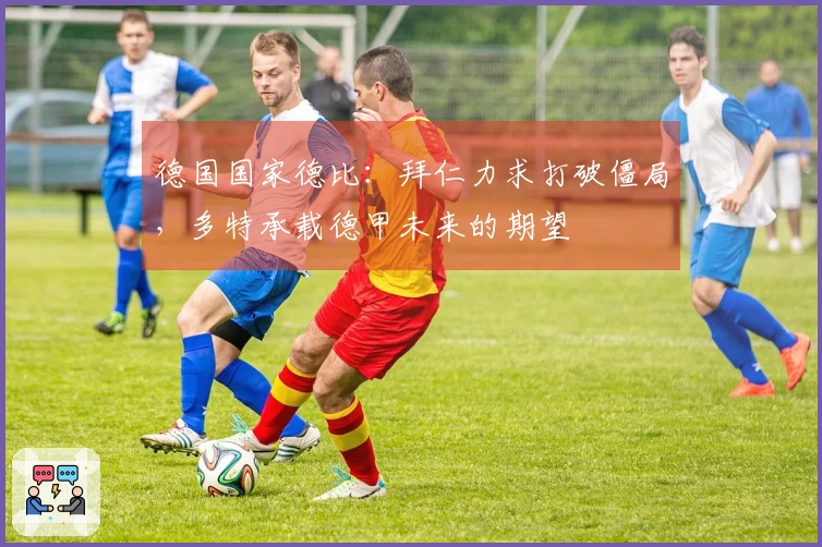 德国国家德比：拜仁力求打破僵局，多特承载德甲未来的期望