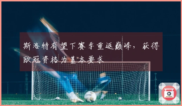 斯洛特有望下赛季重返巅峰，获得欧冠资格为基本要求