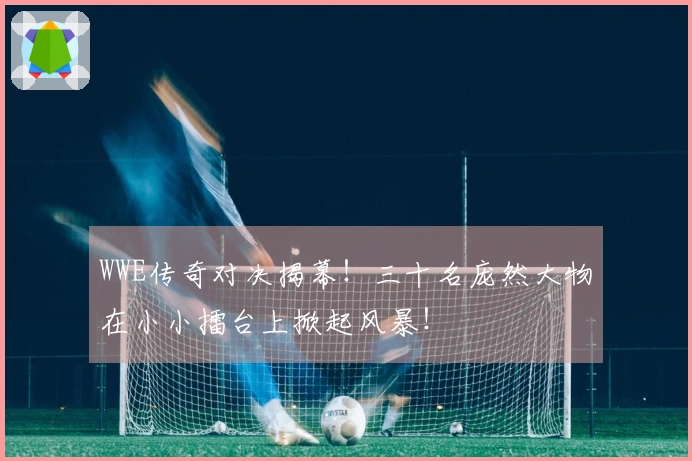 WWE传奇对决揭幕！三十名庞然大物在小小擂台上掀起风暴！
