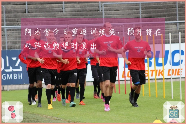 阿方索今日重返训练场，预计将在对阵弗赖堡时复出