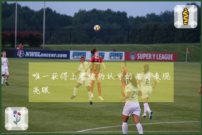 唯一获得上港续约认可的老将表现亮眼