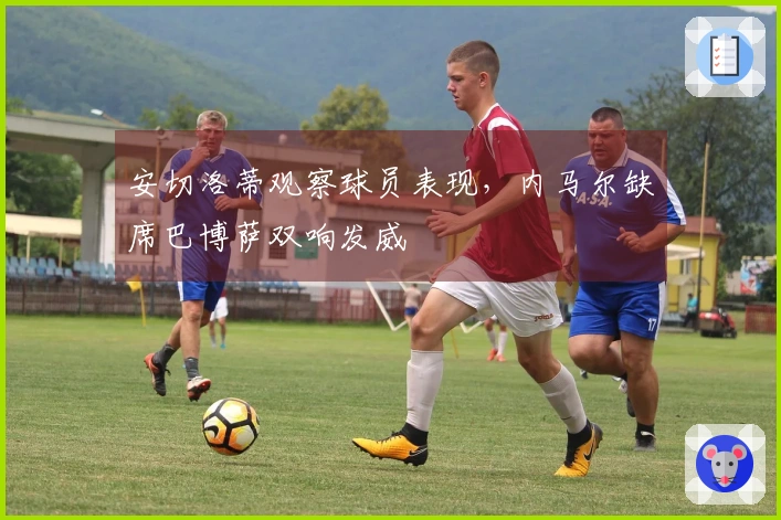 安切洛蒂观察球员表现，内马尔缺席巴博萨双响发威