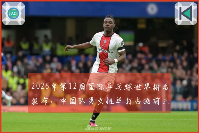 2026年第12周国际乒乓球世界排名发布，中国队男女性单打占据前三名