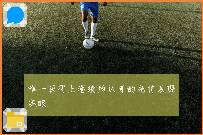 唯一获得上港续约认可的老将表现亮眼