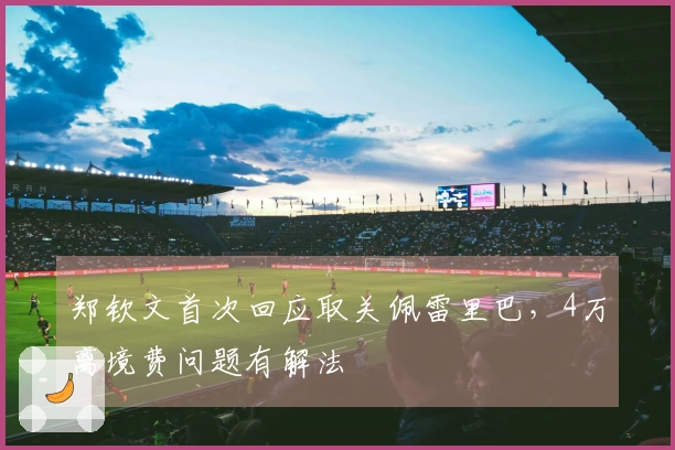 郑钦文首次回应取关佩雷里巴，4万离境费问题有解法