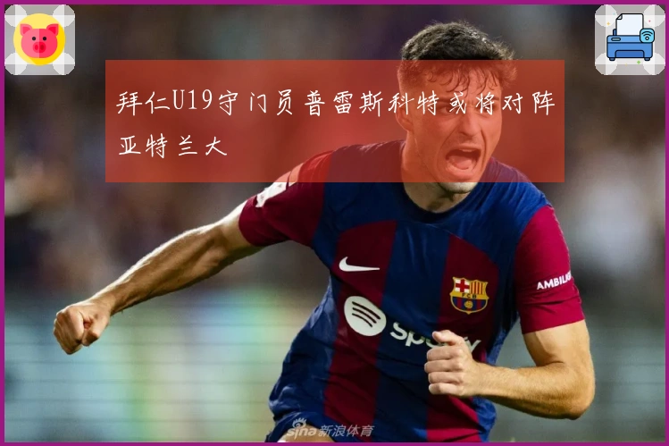 拜仁U19守门员普雷斯科特或将对阵亚特兰大