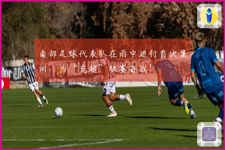 南部足球代表队在雨中进行首次集训，为“充超”联赛备战！