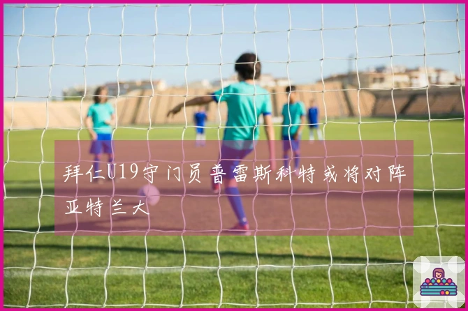 拜仁U19守门员普雷斯科特或将对阵亚特兰大